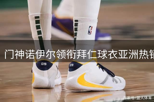 门神诺伊尔领衔拜仁球衣亚洲热销榜 多名主力缺席影响特许商品销售格局